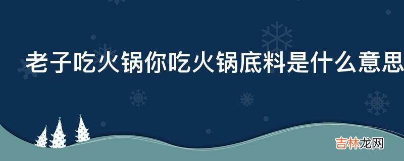 老子吃火锅你吃火锅底料是什么意思?