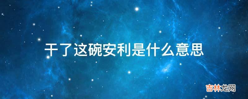 干了这碗安利是什么意思?