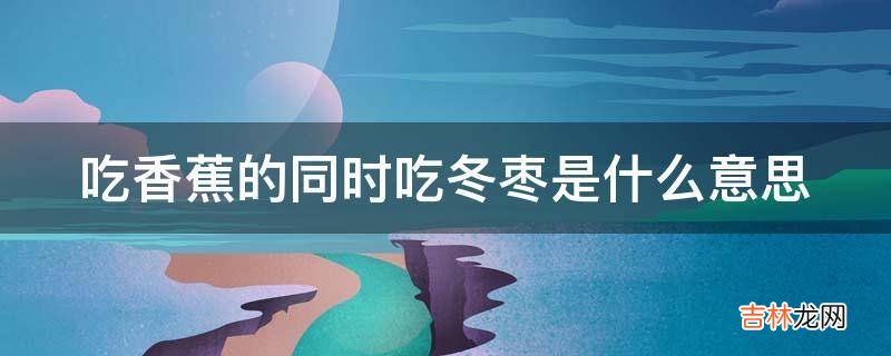 吃香蕉的同时吃冬枣是什么意思?
