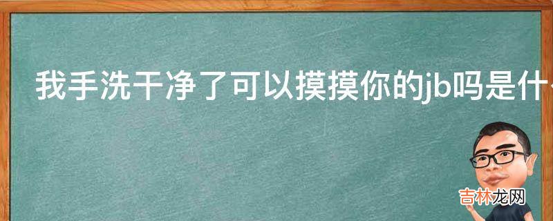 我手洗干净了可以摸摸你的jb吗是什么意思?