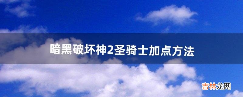 暗黑破坏神2圣骑士加点方法(暗黑破坏神2骑士开荒加点)