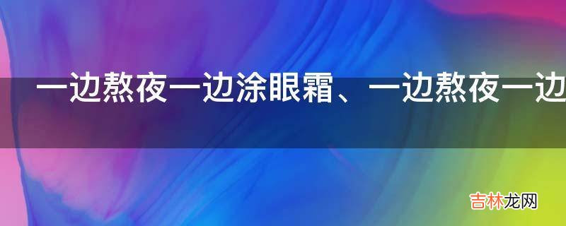 一边熬夜一边涂眼霜、一边熬夜一边敷面膜是什么意思?