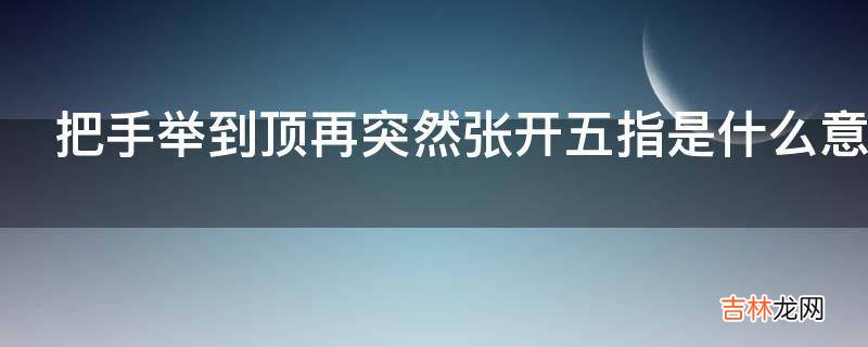 把手举到顶再突然张开五指是什么意思?