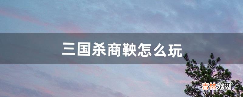 三国杀商鞅怎么玩(三国杀2个人基本玩法)
