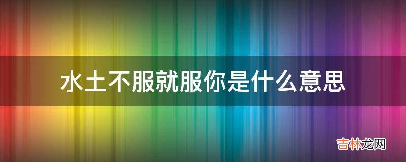 水土不服就服你是什么意思?