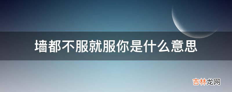 墙都不服就服你是什么意思?