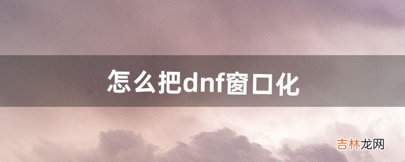 怎么把dnf窗口化（dnf更新后窗口小了)