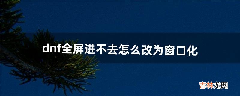 dnf全屏进不去怎么改为窗口化(dnf更新后窗口小了)