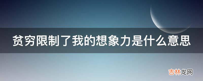 贫穷限制了我的想象力是什么意思?