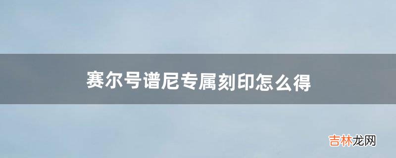 赛尔号谱尼专属刻印怎么得（赛尔号谱尼专属特性)