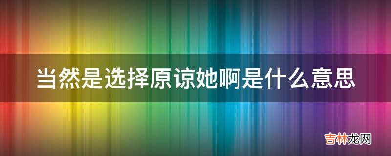 当然是选择原谅她啊是什么意思?