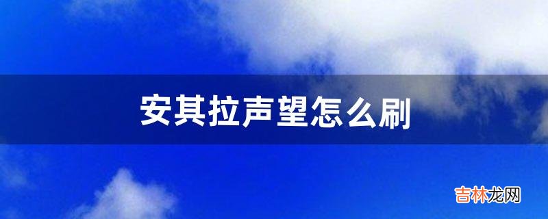 安其拉声望怎么刷（安其拉声望有什么用)