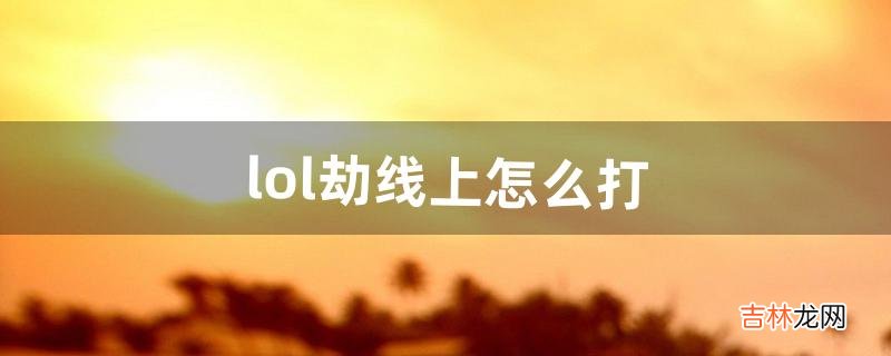 lol劫线上怎么打（劫lol教学视频)