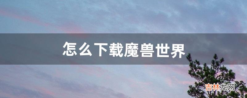 怎么下载魔兽世界,安装DOTA1(魔兽世界下载安装流程)