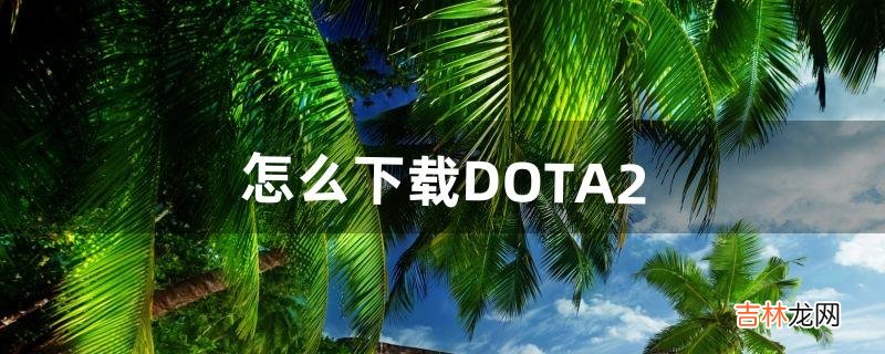 怎么下载DOTA2（新手下载dota2)