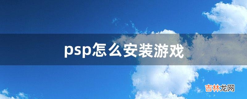 psp怎么安装游戏（psp如何安装软件)