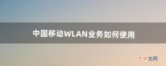 中国移动WLAN业务如何使用（中国移动wlan收费吗)