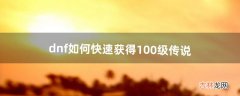 dnf如何快速获得100级传说（dnf如何快速拿到100级传说装备)