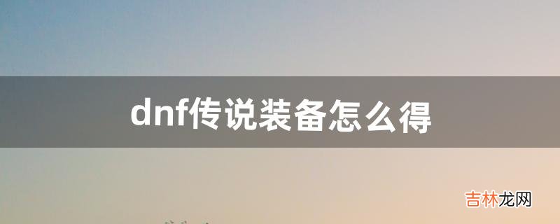 dnf传说装备怎么得（dnf里传说装备哪里出)