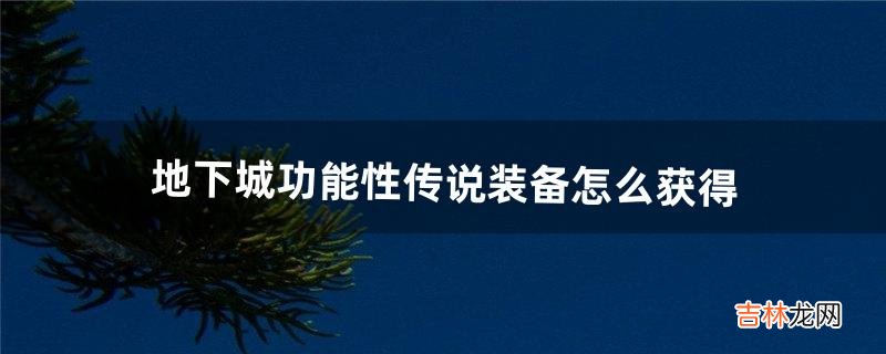 地下城功能性传说装备怎么获得（dnf传说武器获取方式)