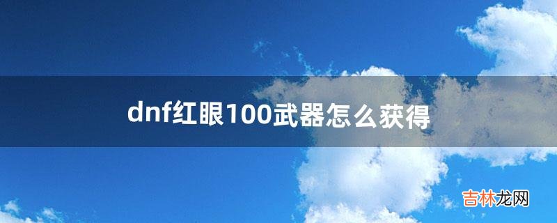 dnf红眼100武器怎么获得（dnf100级红眼拿什么武器)