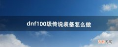 dnf100级传说装备怎么做（dnf100级传说装备在哪里刷)