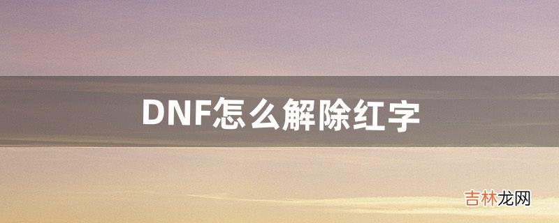 DNF怎么解除红字（dnf没有红字的怎么增幅)