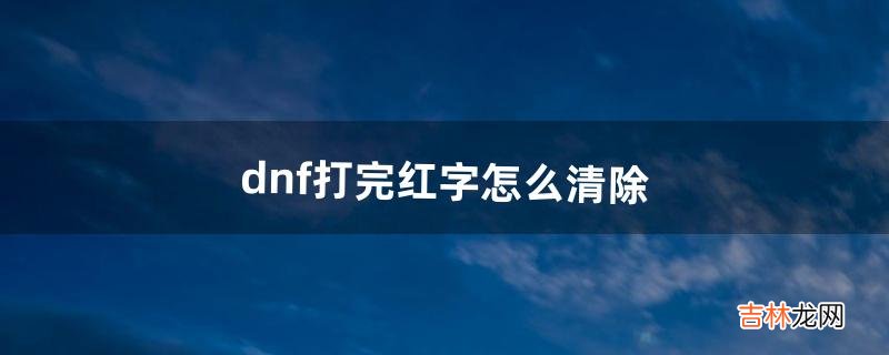 dnf打完红字怎么清除（dnf怎么把红字去除)