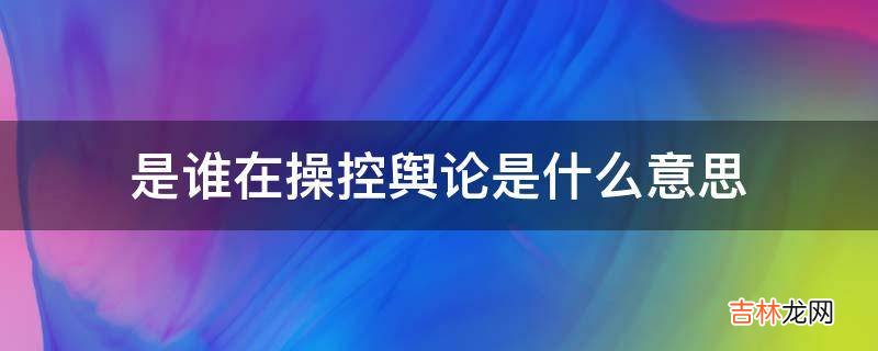 是谁在操控舆论是什么意思?