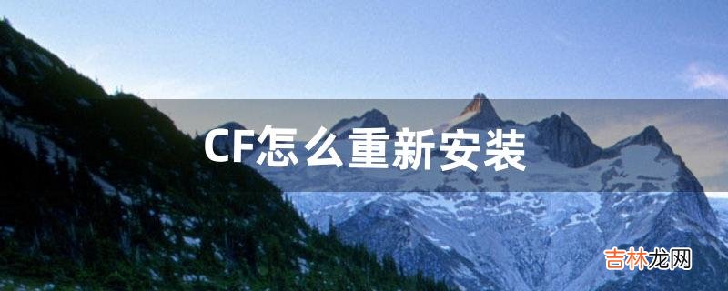 CF怎么重新安装(cf怎么卸载重新安装)
