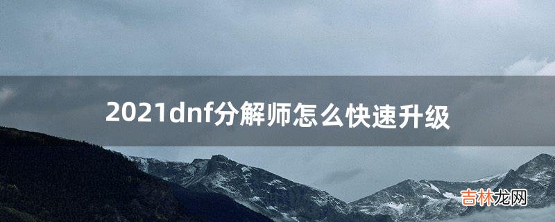 2021dnf分解师怎么快速升级（dnf分解师升级技巧)