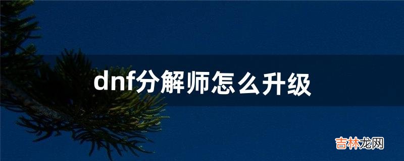 dnf分解师怎么升级（dnf护石去哪里分解)