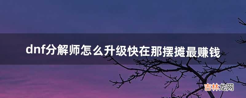 dnf分解师怎么升级快在那摆摊最赚钱(dnf分解师哪里摆摊人多)