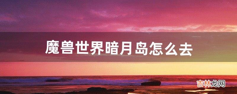 魔兽世界暗月岛怎么去(魔兽tbc暗月卡牌怎么得)