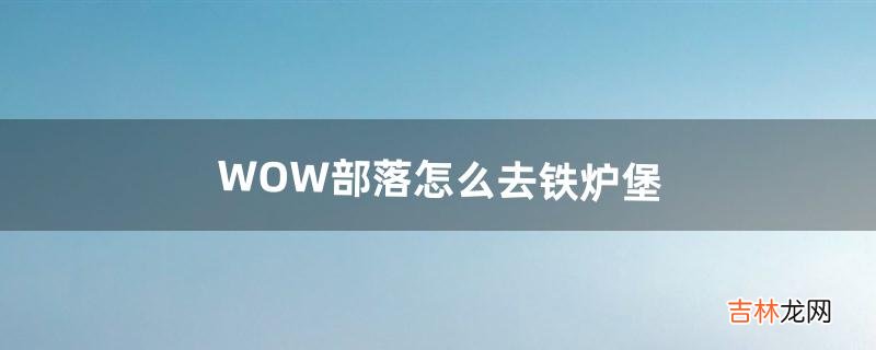 WOW部落怎么去铁炉堡(wow暴风城怎么去铁炉堡)