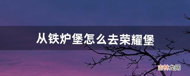 从铁炉堡怎么去荣耀堡（铁炉堡如何去灼热峡谷)