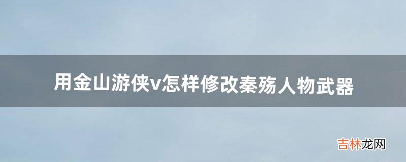 用金山游侠v怎样修改秦殇人物武器（秦殇多人模式存档怎么修改)