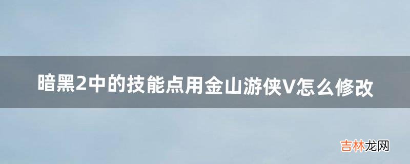 暗黑2中的技能点用金山游侠V怎么修改(暗黑2怎么修改等级和技能点)