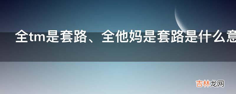 全tm是套路、全他妈是套路是什么意思?