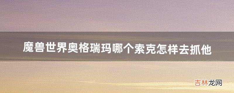 魔兽世界奥格瑞玛哪个索克怎样去抓他(怀旧服奥格瑞玛投掷武器商人)