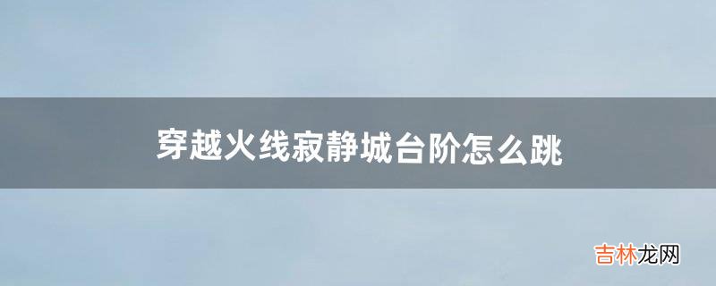 穿越火线寂静城台阶怎么跳(cf怎么静音跳台阶)