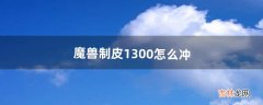 魔兽制皮1-300怎么冲（魔兽剥皮1-300怎么冲)