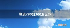 制皮290到300怎么冲（制皮怎么冲等级)