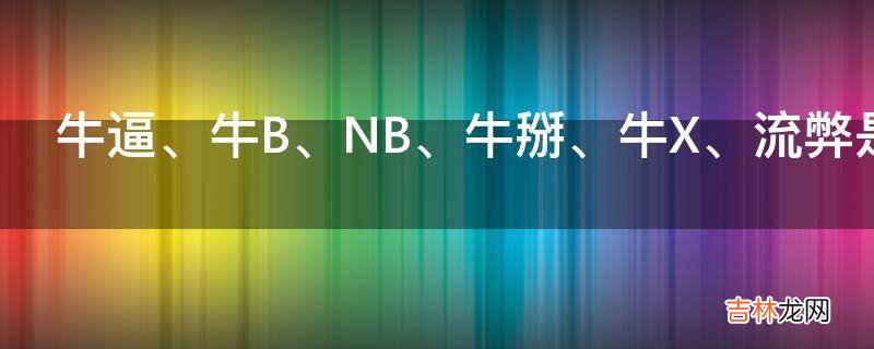 牛逼、牛B、NB、牛掰、牛X、流弊是什么意思?