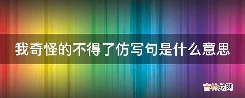 我奇怪的不得了仿写句是什么意思?