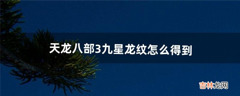 天龙八部3九星龙纹怎么得到(天龙八部三龙纹怎么弄)
