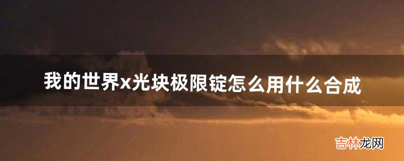 我的世界x光块极限锭怎么用什么合成(我的世界怎么用指令获得x光块)
