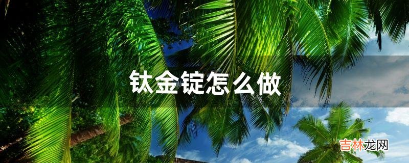 钛金锭怎么做(钛金锭如何制作)