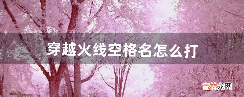 穿越火线空格名怎么打(穿越火线名字怎么输入空格)