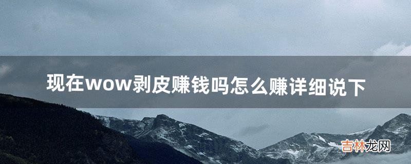 现在wow剥皮赚钱吗怎么赚详细说下(wow猎人剥皮怎么赚钱)